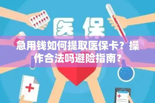 急用钱如何提取医保卡？操作合法吗避险指南？